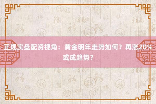 正规实盘配资视角：黄金明年走势如何？再涨20%或成趋势？