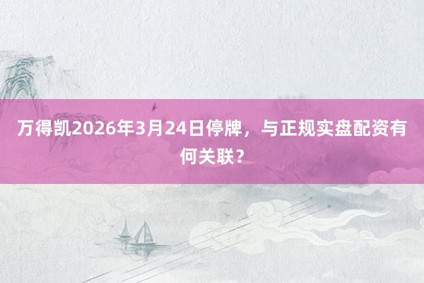 万得凯2026年3月24日停牌,与正规实盘配资有何关联?