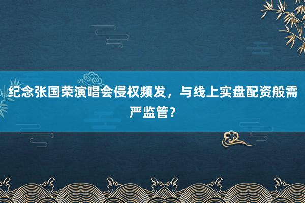 纪念张国荣演唱会侵权频发，与线上实盘配资般需严监管？