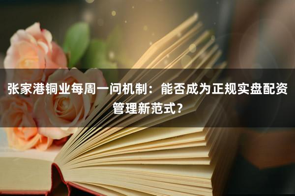 张家港铜业每周一问机制：能否成为正规实盘配资管理新范式？