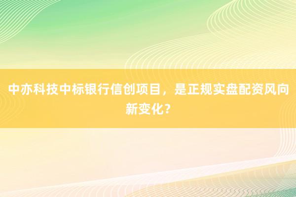 中亦科技中标银行信创项目，是正规实盘配资风向新变化？