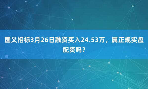 国义招标3月26日融资买入24.53万，属正规实盘配资吗？