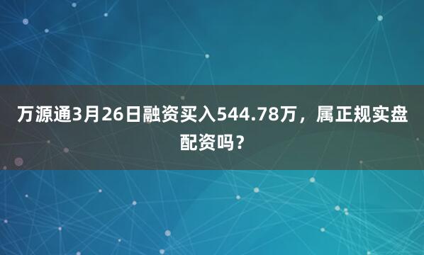 万源通3月26日融资买入544.78万，属正规实盘配资吗？