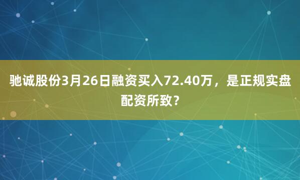 驰诚股份3月26日融资买入72.40万，是正规实盘配资所致？