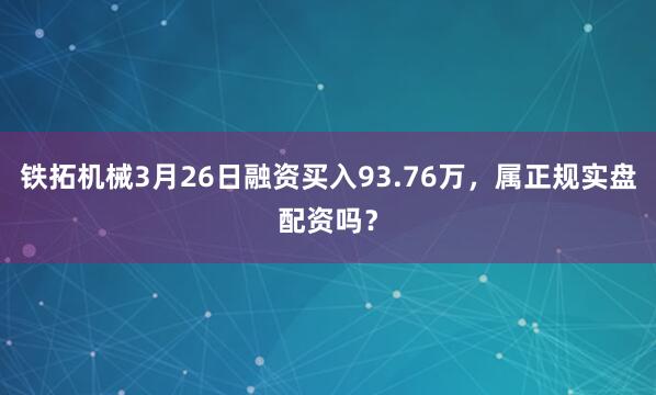 铁拓机械3月26日融资买入93.76万，属正规实盘配资吗？