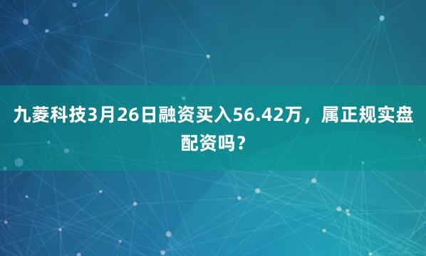 九菱科技3月26日融资买入56.42万，属正规实盘配资吗？