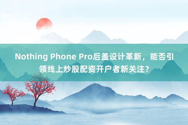 Nothing Phone Pro后盖设计革新，能否引领线上炒股配资开户者新关注？