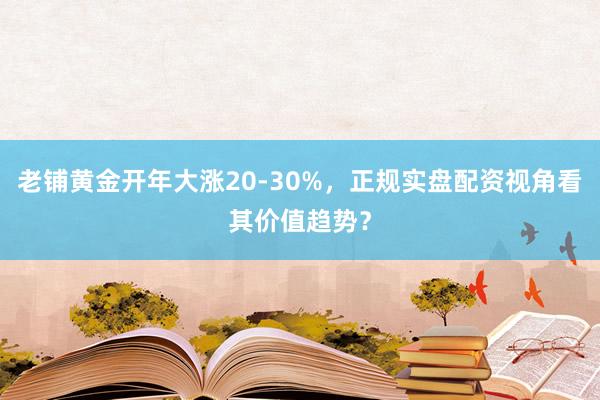 老铺黄金开年大涨20-30%，正规实盘配资视角看其价值趋势？