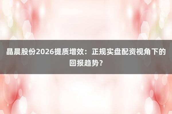晶晨股份2026提质增效：正规实盘配资视角下的回报趋势？