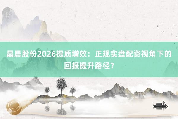 晶晨股份2026提质增效：正规实盘配资视角下的回报提升路径？