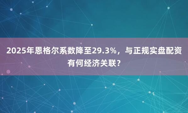 2025年恩格尔系数降至29.3%,与正规实盘配资有何经济关联?