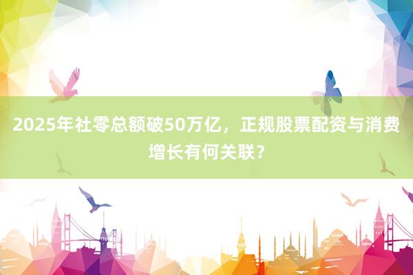 2025年社零总额破50万亿，正规股票配资与消费增长有何关联？