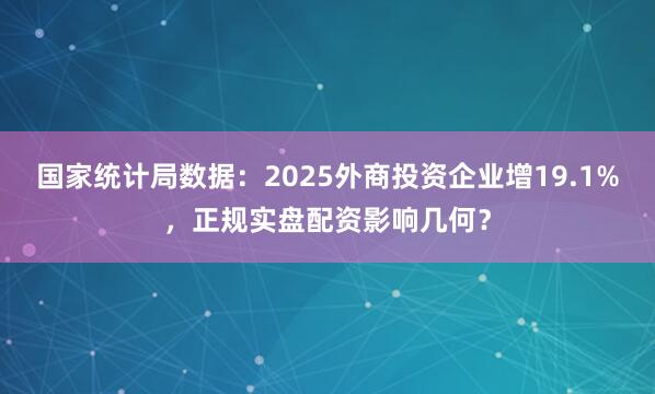 国家统计局数据:2025外商投资企业增19.1%,正规实盘配资影响几何?