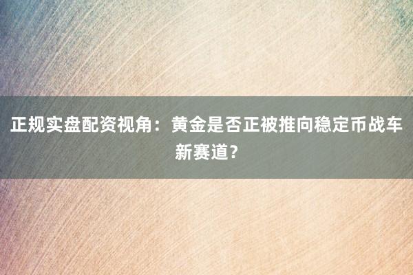 正规实盘配资视角:黄金是否正被推向稳定币战车新赛道?