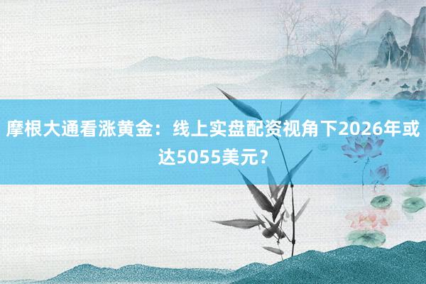 摩根大通看涨黄金：线上实盘配资视角下2026年或达5055美元？