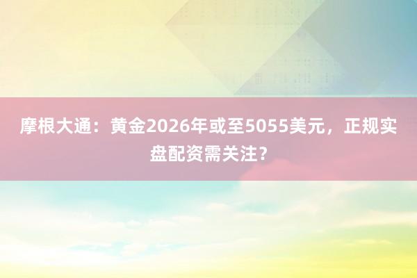 摩根大通：黄金2026年或至5055美元，正规实盘配资需关注？