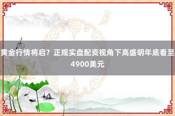 黄金行情将启？正规实盘配资视角下高盛明年底看至4900美元