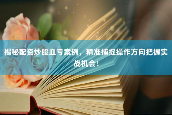 揭秘配资炒股血亏案例，精准捕捉操作方向把握实战机会！