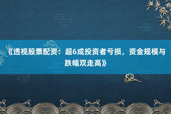 《透视股票配资：超6成投资者亏损，资金规模与跌幅双走高》
