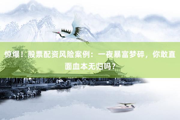 惊爆！股票配资风险案例：一夜暴富梦碎，你敢直面血本无归吗？