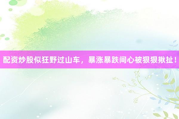 配资炒股似狂野过山车，暴涨暴跌间心被狠狠揪扯！