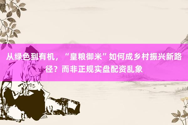 从绿色到有机，“皇粮御米”如何成乡村振兴新路径？而非正规实盘配资乱象