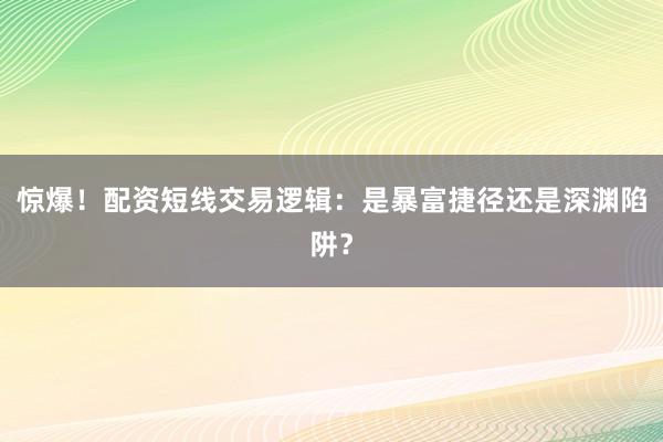惊爆！配资短线交易逻辑：是暴富捷径还是深渊陷阱？
