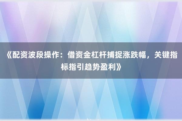 《配资波段操作：借资金杠杆捕捉涨跌幅，关键指标指引趋势盈利》