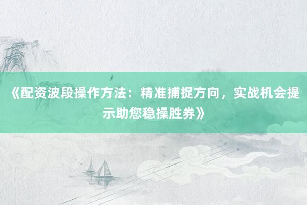 《配资波段操作方法：精准捕捉方向，实战机会提示助您稳操胜券》
