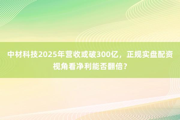 中材科技2025年营收或破300亿，正规实盘配资视角看净利能否翻倍？