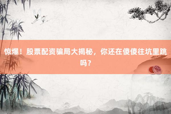 惊爆！股票配资骗局大揭秘，你还在傻傻往坑里跳吗？
