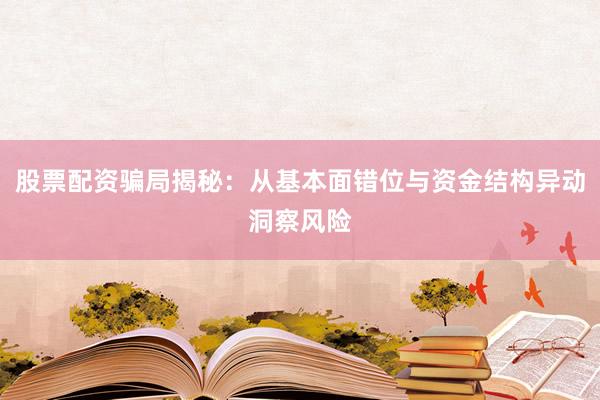 股票配资骗局揭秘：从基本面错位与资金结构异动洞察风险