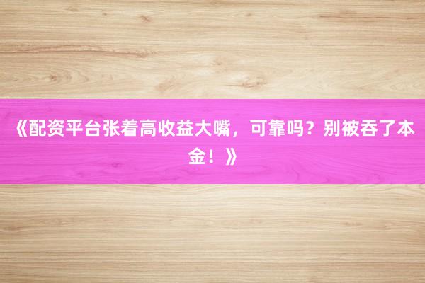 《配资平台张着高收益大嘴，可靠吗？别被吞了本金！》