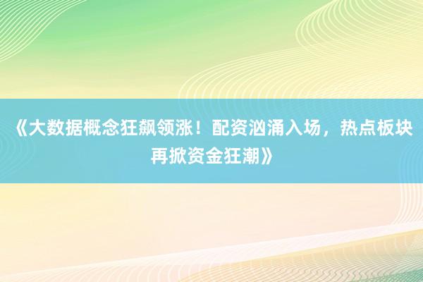 《大数据概念狂飙领涨！配资汹涌入场，热点板块再掀资金狂潮》