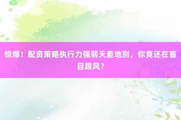 惊爆！配资策略执行力强弱天差地别，你竟还在盲目跟风？