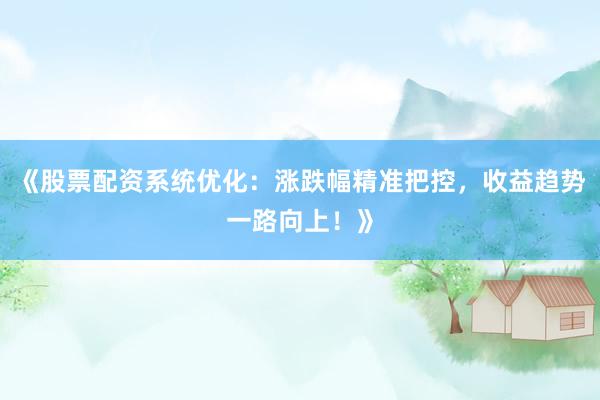 《股票配资系统优化：涨跌幅精准把控，收益趋势一路向上！》