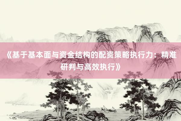 《基于基本面与资金结构的配资策略执行力：精准研判与高效执行》