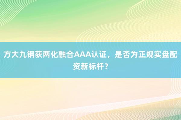 方大九钢获两化融合AAA认证，是否为正规实盘配资新标杆？