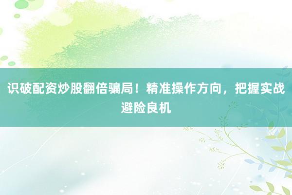 识破配资炒股翻倍骗局！精准操作方向，把握实战避险良机