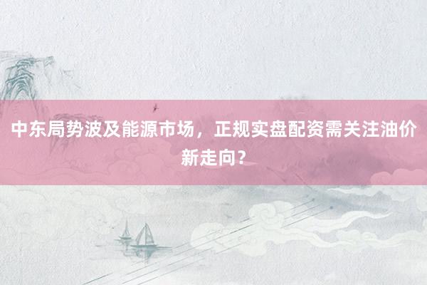 中东局势波及能源市场，正规实盘配资需关注油价新走向？