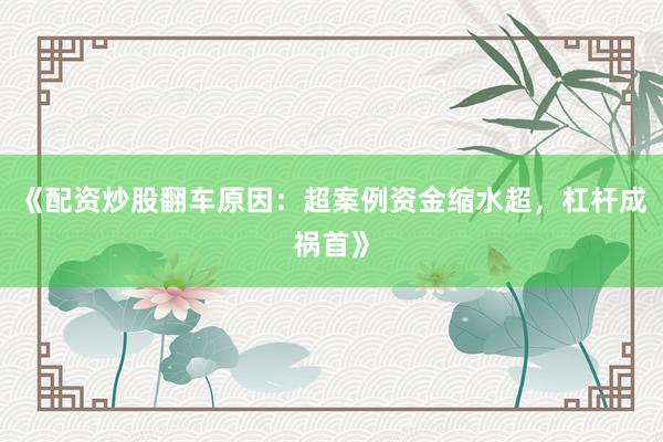 《配资炒股翻车原因：超案例资金缩水超，杠杆成祸首》