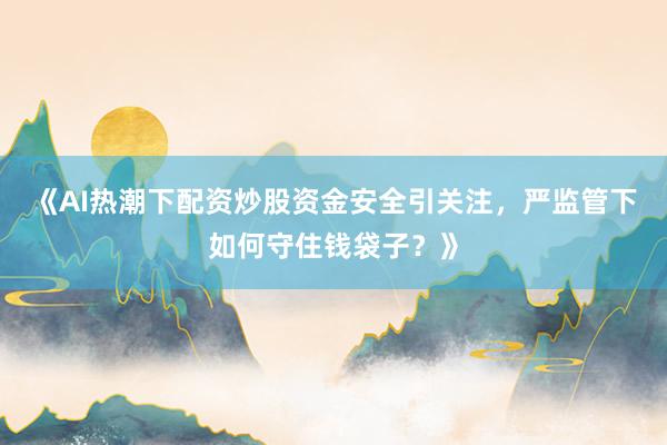 《AI热潮下配资炒股资金安全引关注，严监管下如何守住钱袋子？》
