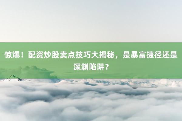 惊爆！配资炒股卖点技巧大揭秘，是暴富捷径还是深渊陷阱？