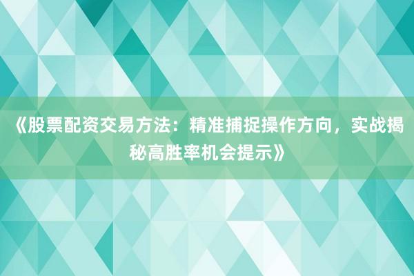《股票配资交易方法：精准捕捉操作方向，实战揭秘高胜率机会提示》