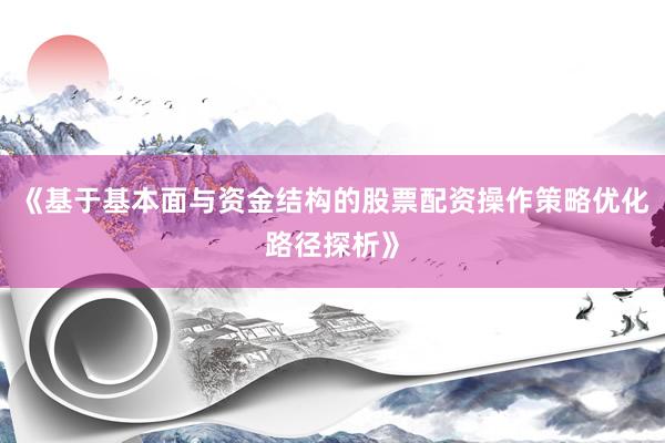 《基于基本面与资金结构的股票配资操作策略优化路径探析》
