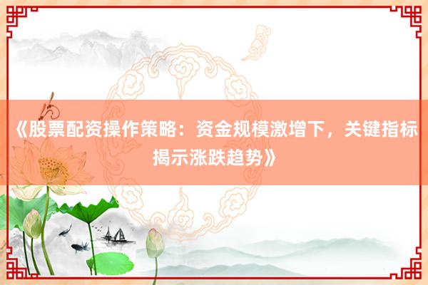 《股票配资操作策略：资金规模激增下，关键指标揭示涨跌趋势》