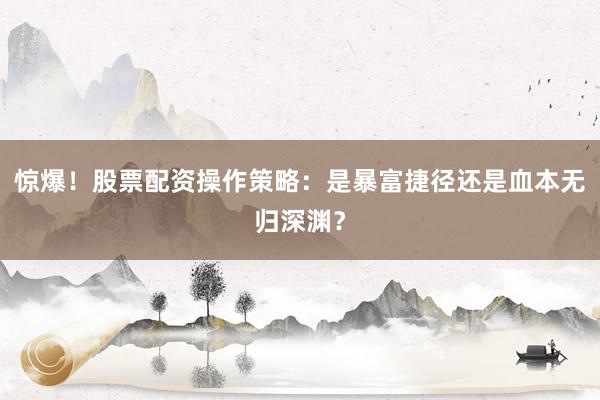 惊爆！股票配资操作策略：是暴富捷径还是血本无归深渊？