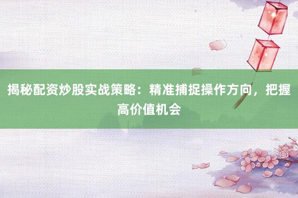 揭秘配资炒股实战策略：精准捕捉操作方向，把握高价值机会