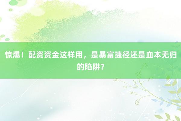 惊爆！配资资金这样用，是暴富捷径还是血本无归的陷阱？