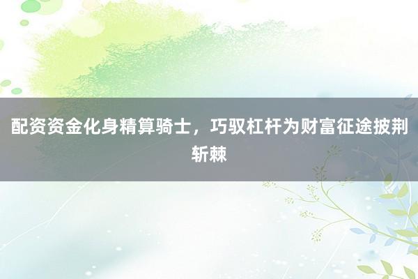 配资资金化身精算骑士，巧驭杠杆为财富征途披荆斩棘